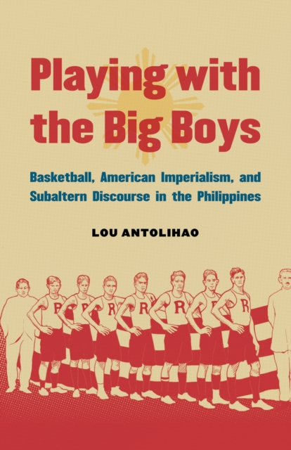 Playing with the Big Boys : Basketball, American Imperialism, and Subaltern Discourse in the Philippines, EPUB eBook