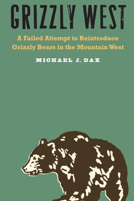 Grizzly West : A Failed Attempt to Reintroduce Grizzly Bears in the Mountain West, PDF eBook