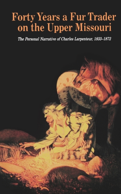 Forty Years a Fur Trader on the Upper Missouri : The Personal Narrative of Charles Larpenteur, 1833-1872, Paperback / softback Book