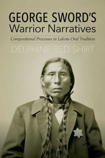 George Sword's Warrior Narratives : Compositional Processes in Lakota Oral Tradition, Hardback Book