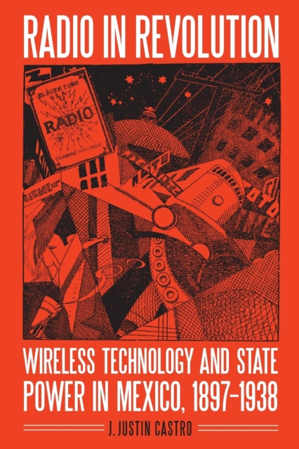 Radio in Revolution : Wireless Technology and State Power in Mexico, 1897-1938, Paperback / softback Book