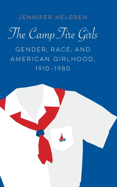 The Camp Fire Girls : Gender, Race, and American Girlhood, 1910–1980, Hardback Book