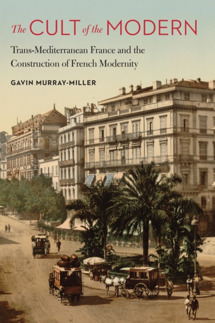 The Cult of the Modern : Trans-Mediterranean France and the Construction of French Modernity, Hardback Book