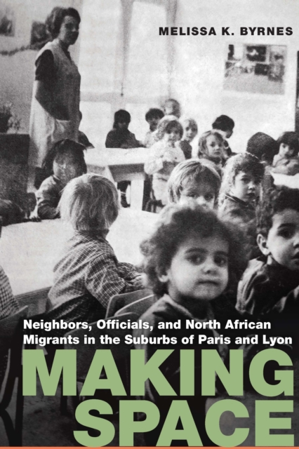 Making Space : Neighbors, Officials, and North African Migrants in the Suburbs of Paris and Lyon, Hardback Book