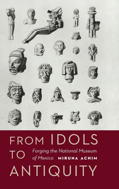 From Idols to Antiquity : Forging the National Museum of Mexico, Hardback Book