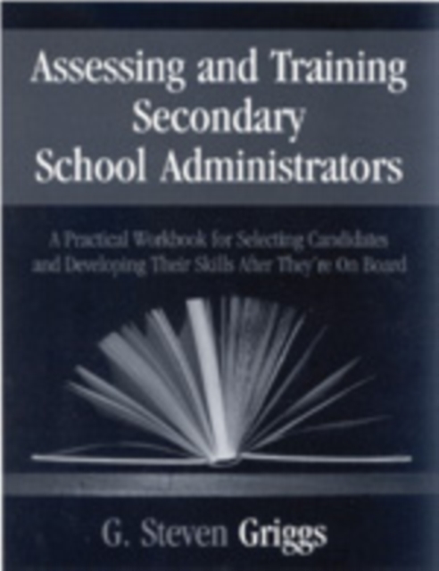 Assessing and Training Secondary School Administrators : A Practical Workbook for Selecting Candidates and to Developing Their Skills Once They're On Board, Hardback Book