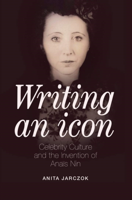 Writing an Icon : Celebrity Culture and the Invention of Anais Nin, Hardback Book