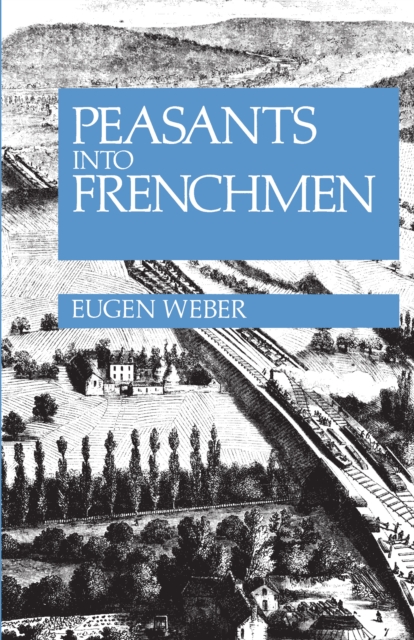 Peasants into Frenchmen : The Modernization of Rural France, 1870-1914, Hardback Book