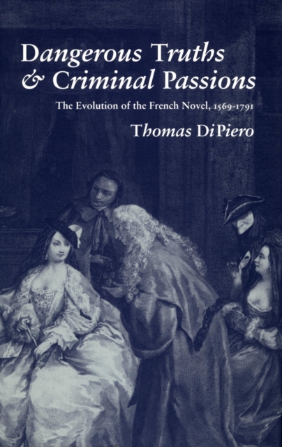 Dangerous Truths and Criminal Passions : The Evolution of the French Novel, 1569-1791, Hardback Book