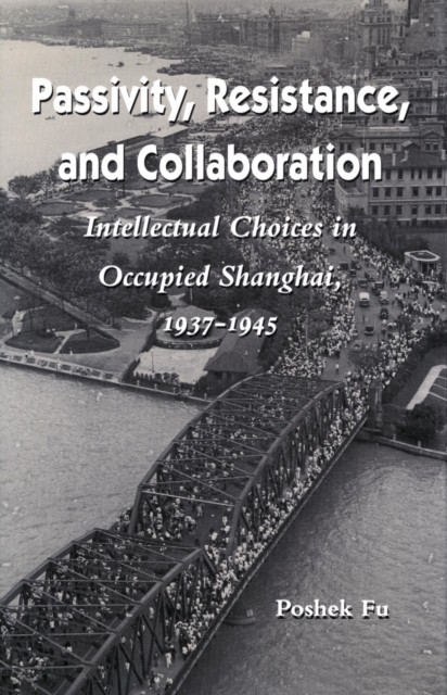 Passivity, Resistance, and Collaboration : Intellectual Choices in Occupied Shanghai, 1937-1945, Hardback Book