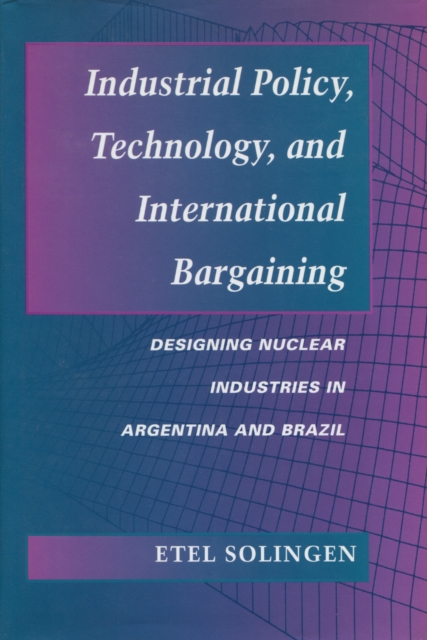 Industrial Policy, Technology, and International Bargaining : Designing Nuclear Industries in Argentina and Brazil, Hardback Book