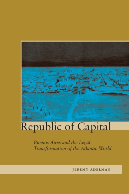 Republic of Capital : Buenos Aires and the Legal Transformation of the Atlantic World, Hardback Book