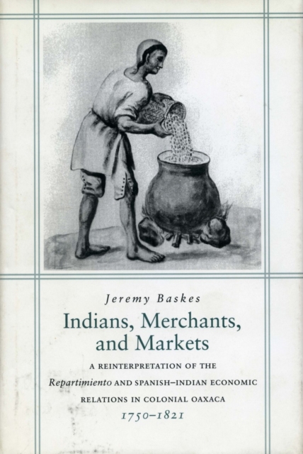 Indians, Merchants, and Markets : A Reinterpretation of the Repartimiento and Spanish-Indian Economic Relations in Colonial Oaxaca, 1750-1821, Hardback Book