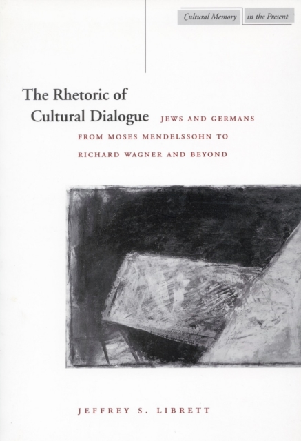 The Rhetoric of Cultural Dialogue : Jews and Germans from Moses Mendelssohn to Richard Wagner and Beyond, Paperback / softback Book