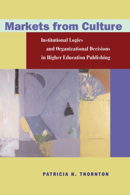 Markets from Culture : Institutional Logics and Organizational Decisions in Higher Education Publishing, Hardback Book