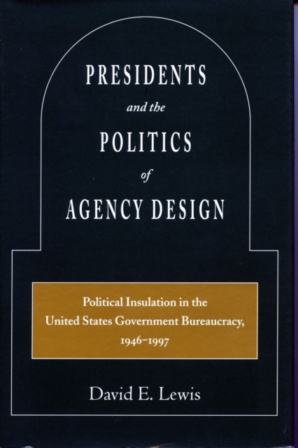 Presidents and the Politics of Agency Design : Political Insulation in the United States Government Bureaucracy, 1946-1997, Hardback Book