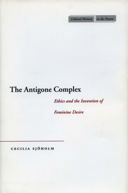 The Antigone Complex : Ethics and the Invention of Feminine Desire, Hardback Book