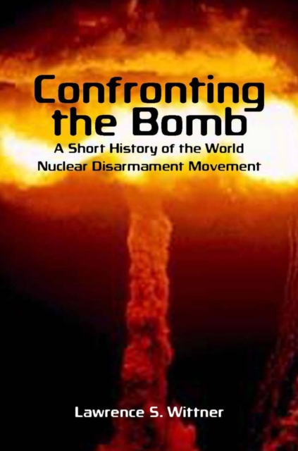 Confronting the Bomb : A Short History of the World Nuclear Disarmament Movement, Hardback Book