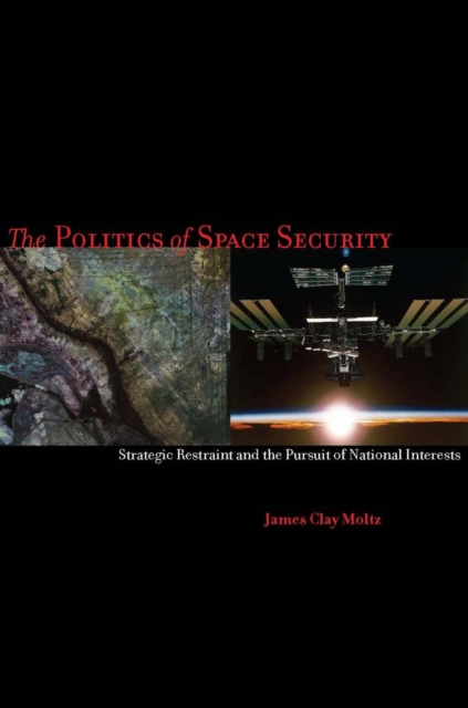 The Politics of Space Security : Strategic Restraint and the Pursuit of National Interests, Hardback Book