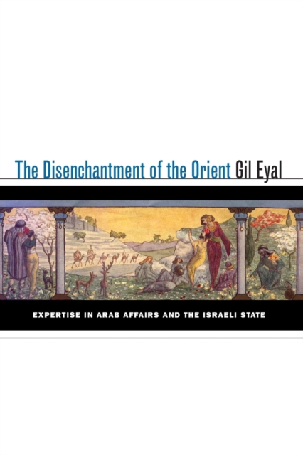 The Disenchantment of the Orient : Expertise in Arab Affairs and the Israeli State, Paperback / softback Book