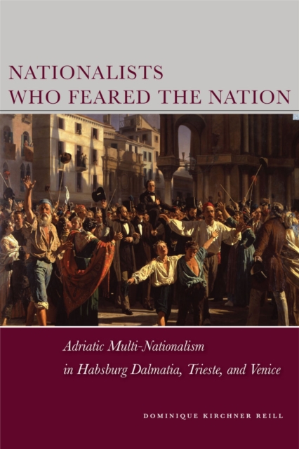 Nationalists Who Feared the Nation : Adriatic Multi-Nationalism in Habsburg Dalmatia, Trieste, and Venice, Hardback Book
