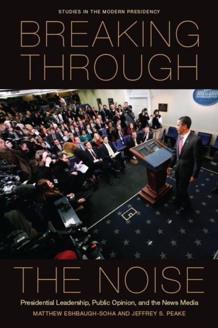 Breaking Through the Noise : Presidential Leadership, Public Opinion, and the News Media, Hardback Book