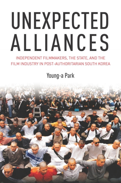 Unexpected Alliances : Independent Filmmakers, the State, and the Film Industry in Postauthoritarian South Korea, Hardback Book