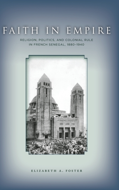 Faith in Empire : Religion, Politics, and Colonial Rule in French Senegal, 1880–1940, Hardback Book
