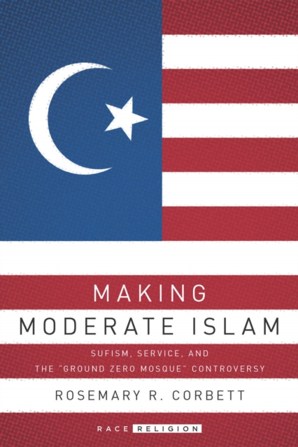 Making Moderate Islam : Sufism, Service, and the "Ground Zero Mosque" Controversy, Hardback Book