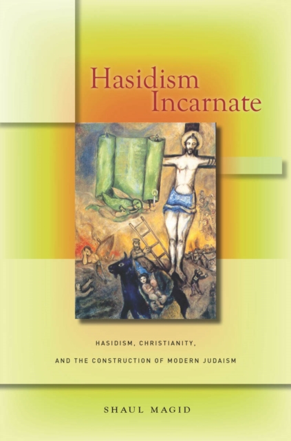 Hasidism Incarnate : Hasidism, Christianity, and the Construction of Modern Judaism, Hardback Book
