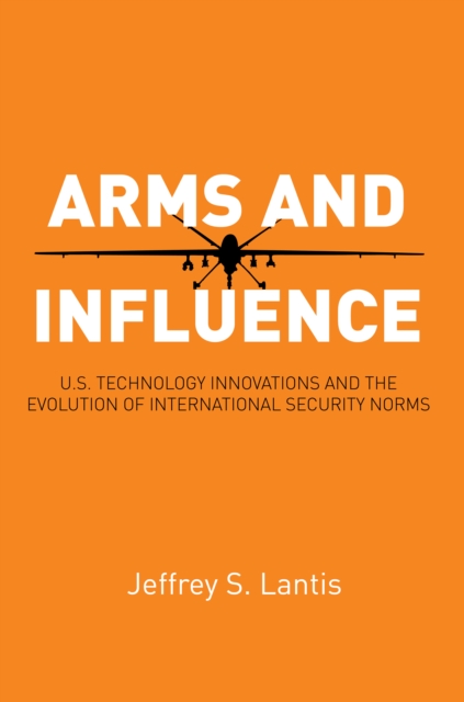 Arms and Influence : U.S. Technology Innovations and the Evolution of International Security Norms, Hardback Book