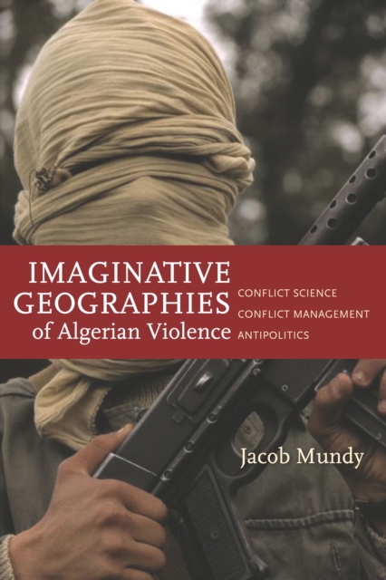 Imaginative Geographies of Algerian Violence : Conflict Science, Conflict Management, Antipolitics, Paperback / softback Book