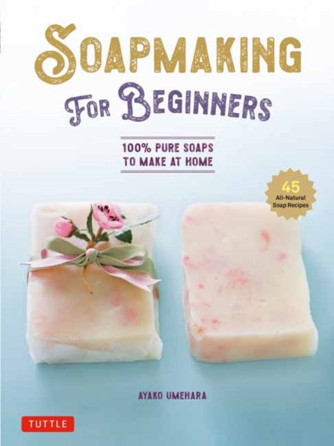 Soap Making for Beginners : 100% Pure Soaps to Make at Home (45 All-Natural Soap Recipes), Hardback Book
