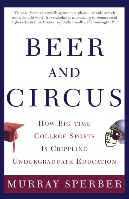 Beer and Circus : How Big-time College Sports is Crippling Undergraduate Education, Paperback / softback Book