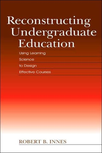 Reconstructing Undergraduate Education : Using Learning Science To Design Effective Courses, Hardback Book