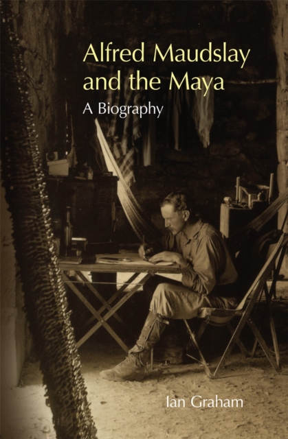 Alfred Maudslay and the Maya : A Biography, Hardback Book