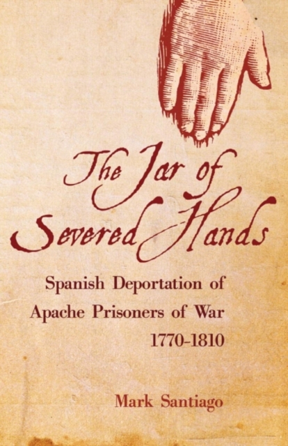 The Jar of Severed Hands : Spanish Deportation of Apache Prisoners of War, 1770-1810, Hardback Book