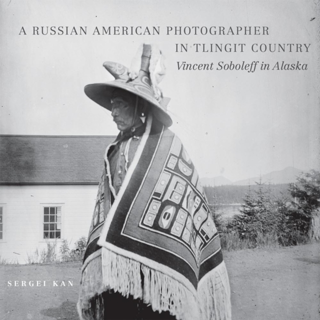 A Russian American Photographer in Tlingit Country : Vincent Soboleff in Alaska, Hardback Book