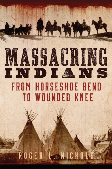 Massacring Indians : From Horseshoe Bend to Wounded Knee, Paperback / softback Book