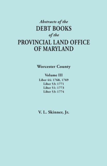 Abstracts of the Debt Books of the Provincial Land Office of Maryland. Worcester County, Volume III. Liber 44 : 1768, 1769; Liber 53: 1771; Liber 51: 1, Paperback / softback Book