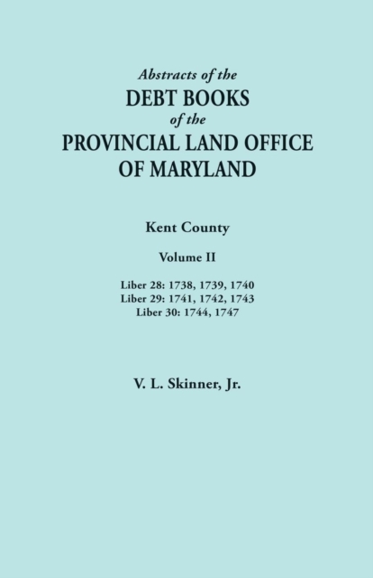 Abstracts of the Debt Books of the Provincial Land Office of Maryland. Kent County, Volume II. Liber 28 : 1738, 1739, 1740; Liber 29: 1741, 1742, 1743;, Paperback / softback Book
