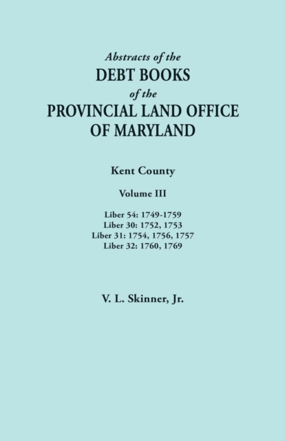 Abstracts of the Debt Books of the Provincial Land Office of Maryland. Kent County, Volume III. Liber 54 : 1749-1759; Liber 30: 1752, 1753; Liber 31: 1, Paperback / softback Book