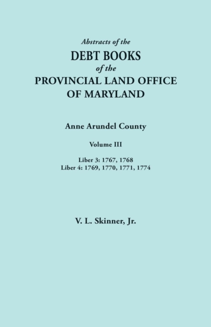 Abstracts of the Debt Books of the Provincial Land Office of Maryland. Anne Arundel County, Volume III. Liber 3 : 1767, 1768; Liber 4: 1769, 1770, 1771, Paperback / softback Book
