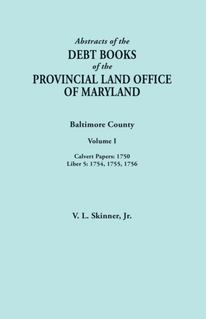 Abstracts of the Debt Books of the Provincial Land Office of Maryland. Baltimore County, Volume I : Calvert Papers, 1750; Liber 5: 1754, 1755, 1756, Paperback / softback Book