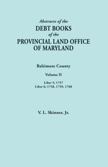 Abstracts of the Debt Books of the Provincial Land Office of Maryland. Baltimore County, Volume II : Liber 5: 1757; Liber 6: 1758, 1759, 1760, Paperback / softback Book