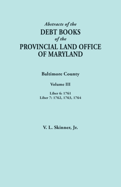 Abstracts of the Debt Books of the Provincial Land Office of Maryland. Baltimore County, Volume III : Liber 6: 1761; Liber 7: 1762, 1763, 1764, Paperback / softback Book