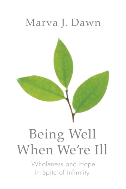 Being Well When We're Ill : Wholeness and Hope in Spite of Infirmity, Paperback / softback Book