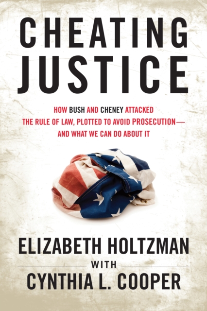 Cheating Justice : How Bush and Cheney Attacked the Rule of Law and Plotted to Avoid Prosecution- and What We Can Do about It, Paperback / softback Book