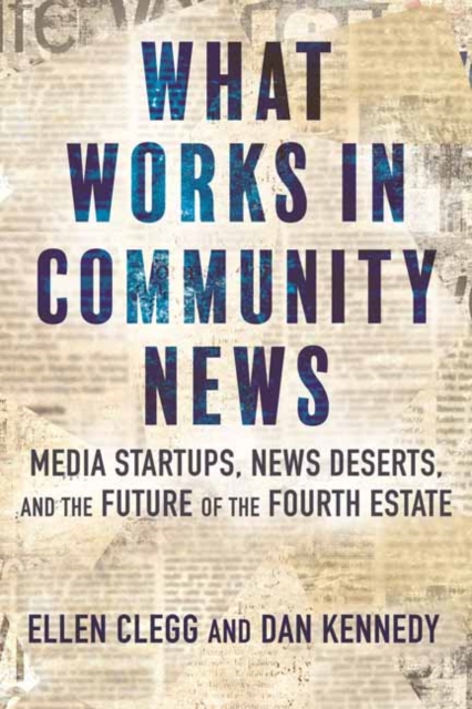 What Works in Community News : Media Startups, News Deserts, and the Future of the Fourth Estate, Hardback Book
