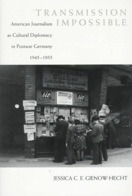 Transmission Impossible : American Journalism as Cultural Diplomacy in Postwar Germany, 1945-1955, Paperback / softback Book